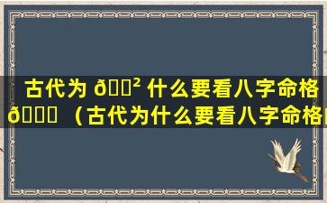 古代为 🌲 什么要看八字命格 🐛 （古代为什么要看八字命格的原因）